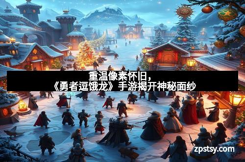 重温像素怀旧，《勇者逗饿龙》手游揭开神秘面纱