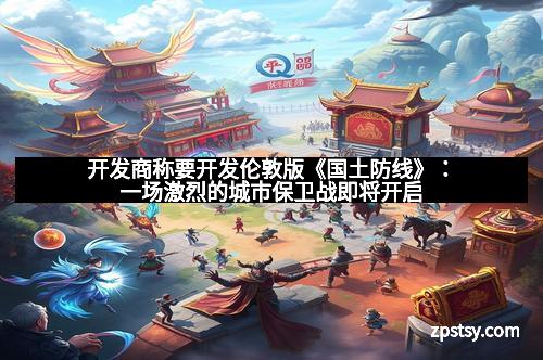 开发商称要开发伦敦版《国土防线》：一场激烈的城市保卫战即将开启