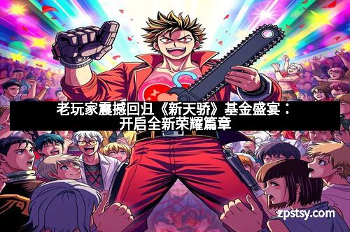 老玩家震撼回归《新天骄》基金盛宴：开启全新荣耀篇章